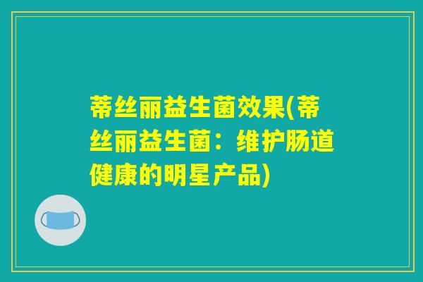 蒂丝丽益生菌效果(蒂丝丽益生菌：维护肠道健康的明星产品)