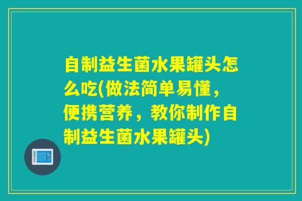 自制益生菌水果罐头怎么吃(做法简单易懂，便携营养，教你制作自制益生菌水果罐头)
