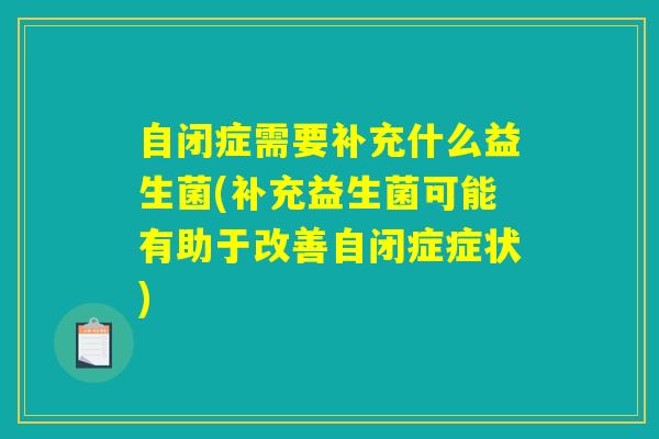自闭症需要补充什么益生菌(补充益生菌可能有助于改善自闭症症状)
