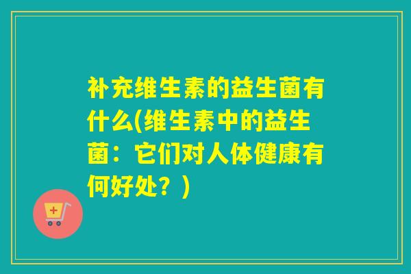 补充维生素的益生菌有什么(维生素中的益生菌：它们对人体健康有何好处？)