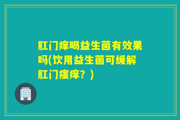 肛门痒喝益生菌有效果吗(饮用益生菌可缓解肛门瘙痒？)