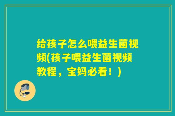 给孩子怎么喂益生菌视频(孩子喂益生菌视频教程，宝妈必看！)