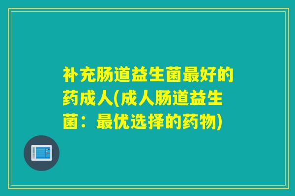 补充肠道益生菌最好的药成人(成人肠道益生菌：最优选择的药物)