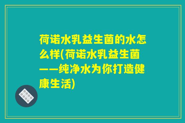 荷诺水乳益生菌的水怎么样(荷诺水乳益生菌——纯净水为你打造健康生活)