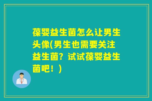 葆婴益生菌怎么让男生头像(男生也需要关注益生菌？试试葆婴益生菌吧！)