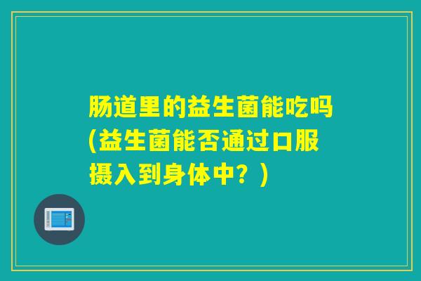 肠道里的益生菌能吃吗(益生菌能否通过口服摄入到身体中？)