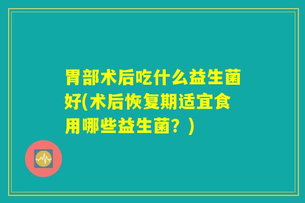 胃部术后吃什么益生菌好(术后恢复期适宜食用哪些益生菌？)