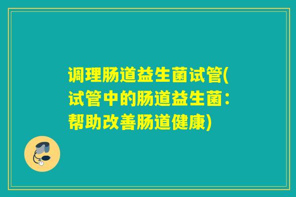 调理肠道益生菌试管(试管中的肠道益生菌：帮助改善肠道健康)