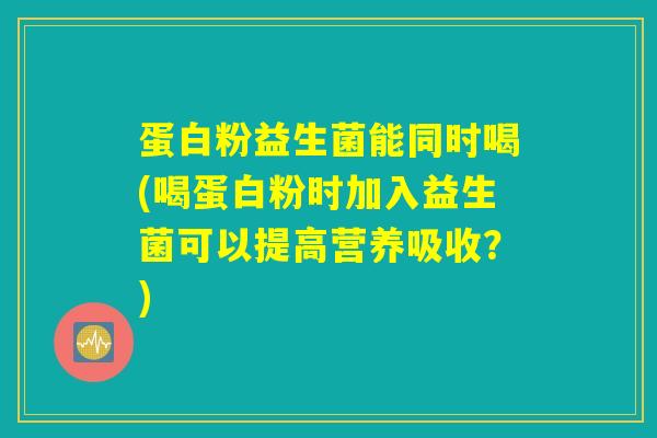 蛋白粉益生菌能同时喝(喝蛋白粉时加入益生菌可以提高营养吸收?) 蛋白粉益生菌能同时喝(喝蛋白粉时加入益生菌可以提高营养吸收?)