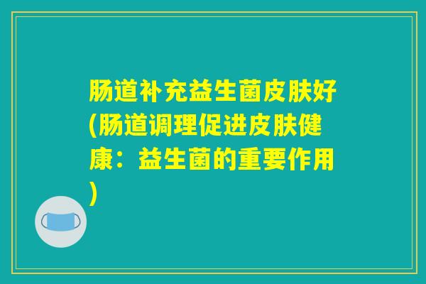 肠道补充益生菌皮肤好(肠道调理促进皮肤健康：益生菌的重要作用)