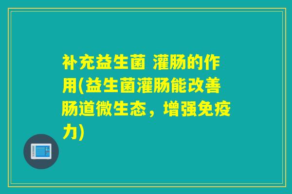 补充益生菌 灌肠的作用(益生菌灌肠能改善肠道微生态，增强免疫力)