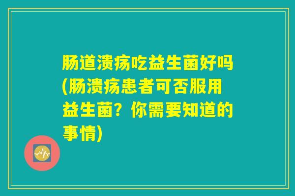 肠道溃疡吃益生菌好吗(肠溃疡患者可否服用益生菌？你需要知道的事情)