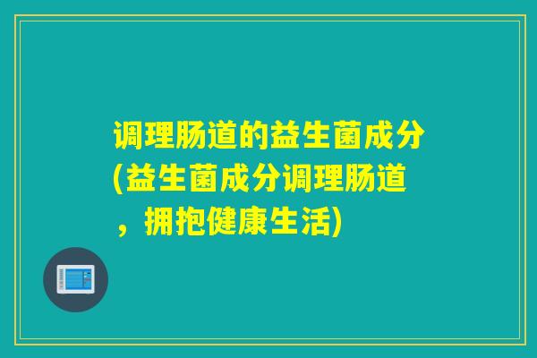 调理肠道的益生菌成分(益生菌成分调理肠道,拥抱健康生活) 调理肠道的益生菌成分(益生菌成分调理肠道,拥抱健康生活)
