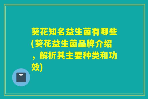 葵花知名益生菌有哪些(葵花益生菌品牌介绍，解析其主要种类和功效)