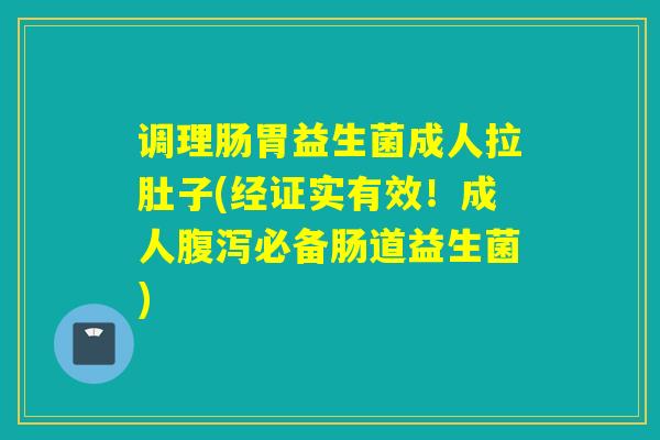调理肠胃益生菌成人拉肚子(经证实有效！成人腹泻必备肠道益生菌)