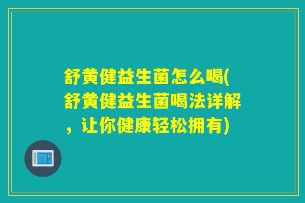 舒黄健益生菌怎么喝(舒黄健益生菌喝法详解，让你健康轻松拥有)