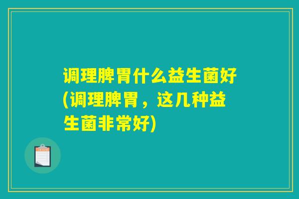 调理脾胃什么益生菌好(调理脾胃，这几种益生菌非常好)