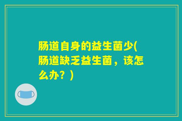 肠道自身的益生菌少(肠道缺乏益生菌，该怎么办？)