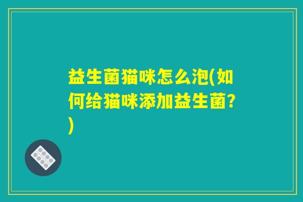 益生菌猫咪怎么泡(如何给猫咪添加益生菌？)