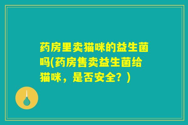 药房里卖猫咪的益生菌吗(药房售卖益生菌给猫咪，是否安全？)