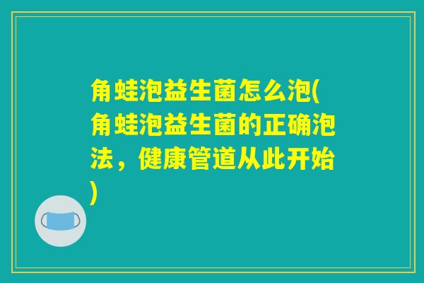 角蛙泡益生菌怎么泡(角蛙泡益生菌的正确泡法，健康管道从此开始)