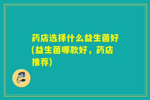 药店选择什么益生菌好(益生菌哪款好，药店推荐)