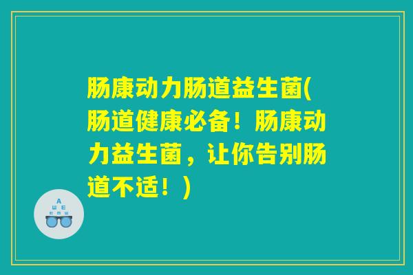 肠康动力肠道益生菌(肠道健康必备!肠康动力益生菌,让你告别肠道不适!) 肠康动力肠道益生菌(肠道健康必备!肠康动力益生菌,让你告别肠道不适!)