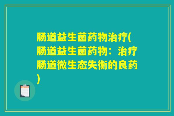 肠道益生菌药物治疗(肠道益生菌药物：治疗肠道微生态失衡的良药)