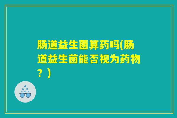 肠道益生菌算药吗(肠道益生菌能否视为药物？)