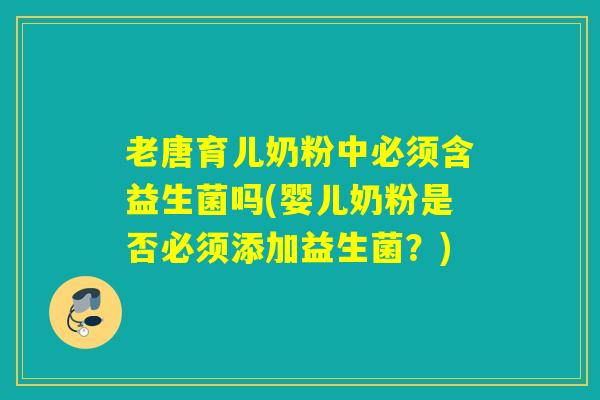 老唐育儿奶粉中必须含益生菌吗(婴儿奶粉是否必须添加益生菌？)