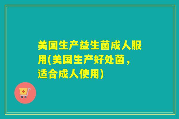 美国生产益生菌成人服用(美国生产好处菌，适合成人使用)