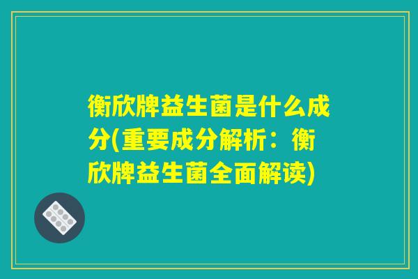 衡欣牌益生菌是什么成分(重要成分解析：衡欣牌益生菌全面解读)