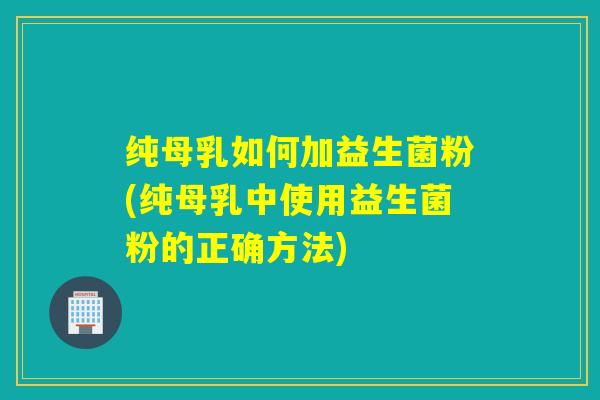 纯母乳如何加益生菌粉(纯母乳中使用益生菌粉的正确方法)