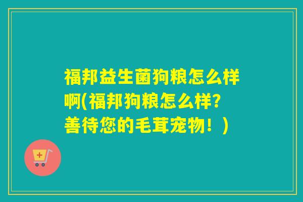 福邦益生菌狗粮怎么样啊(福邦狗粮怎么样？善待您的毛茸宠物！)