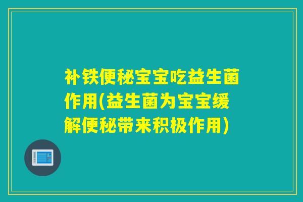 补铁便秘宝宝吃益生菌作用(益生菌为宝宝缓解便秘带来积极作用)