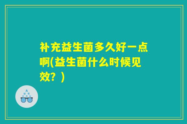 补充益生菌多久好一点啊(益生菌什么时候见效？)