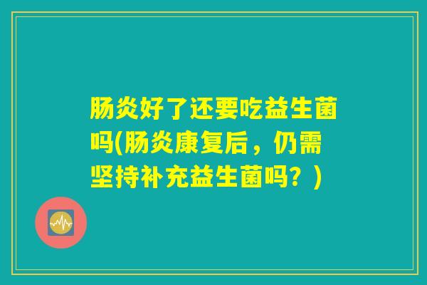 好了还要吃益生菌吗(康复后,仍需坚持补充益生菌吗?) 好了还要吃益生菌吗(康复后,仍需坚持补充益生菌吗?)