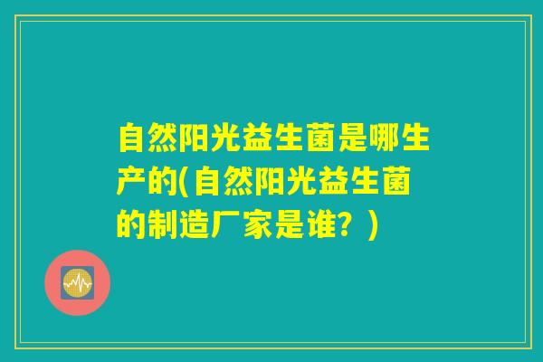 自然阳光益生菌是哪生产的(自然阳光益生菌的制造厂家是谁？)