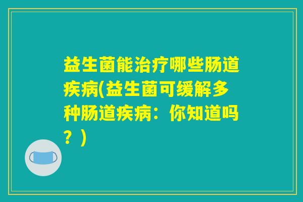 益生菌能治疗哪些肠道疾病(益生菌可缓解多种肠道疾病：你知道吗？)