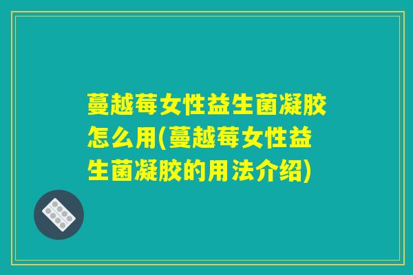 蔓越莓女性益生菌凝胶怎么用(蔓越莓女性益生菌凝胶的用法介绍)