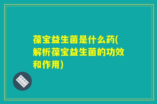 葆宝益生菌是什么药(解析葆宝益生菌的功效和作用)