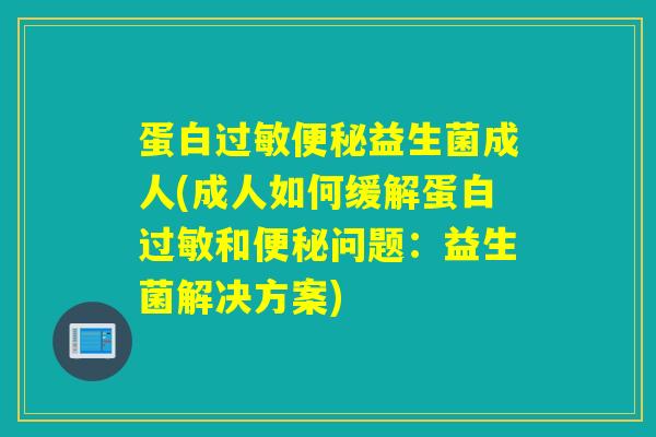 蛋白过敏便秘益生菌成人(成人如何缓解蛋白过敏和便秘问题：益生菌解决方案)