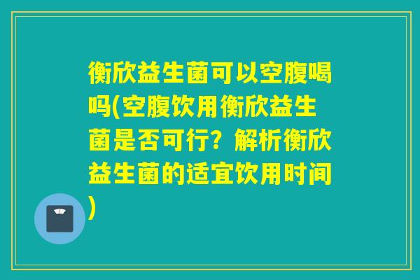 详细阅读:衡欣益生菌可以空腹喝吗(空腹饮用衡欣益生菌是否可行?解析衡欣益生菌的适宜饮用时间) 衡欣益生菌可以空腹喝吗(空腹饮用衡欣益生菌是否可行?解析衡欣益生菌的适宜饮用时间)