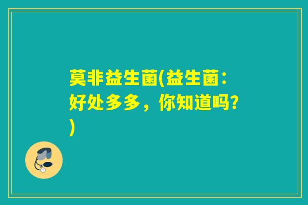 莫非益生菌(益生菌：好处多多，你知道吗？)