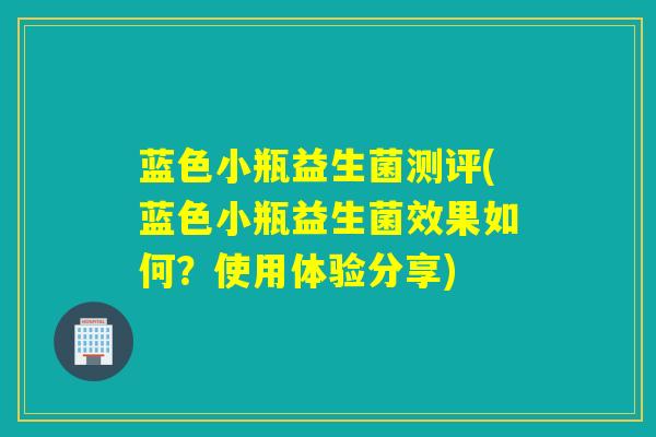 蓝色小瓶益生菌测评(蓝色小瓶益生菌效果如何?使用体验分享) 蓝色小瓶益生菌测评(蓝色小瓶益生菌效果如何?使用体验分享)