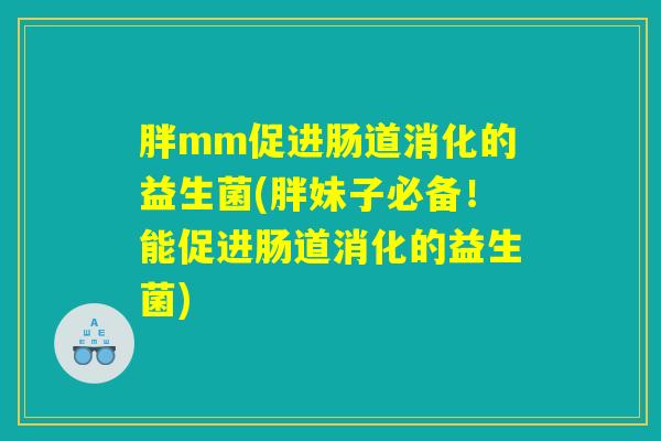 胖mm促进肠道消化的益生菌(胖妹子必备！能促进肠道消化的益生菌)