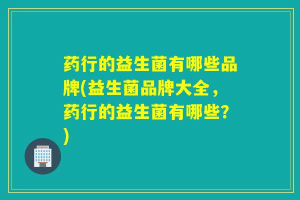 药行的益生菌有哪些品牌(益生菌品牌大全，药行的益生菌有哪些？)