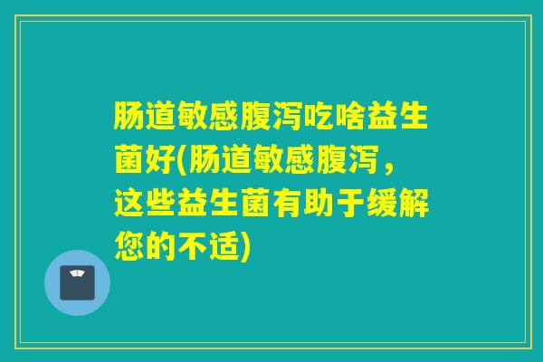 肠道敏感腹泻吃啥益生菌好(肠道敏感腹泻，这些益生菌有助于缓解您的不适)