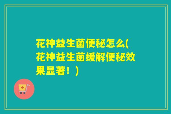 花神益生菌便秘怎么(花神益生菌缓解便秘效果显著！)