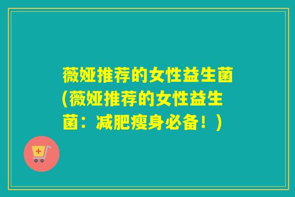 薇娅推荐的女性益生菌(薇娅推荐的女性益生菌：减肥瘦身必备！)